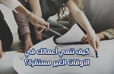 كيف تنمي أعمالك في الأوقات الغير مستقرة؟